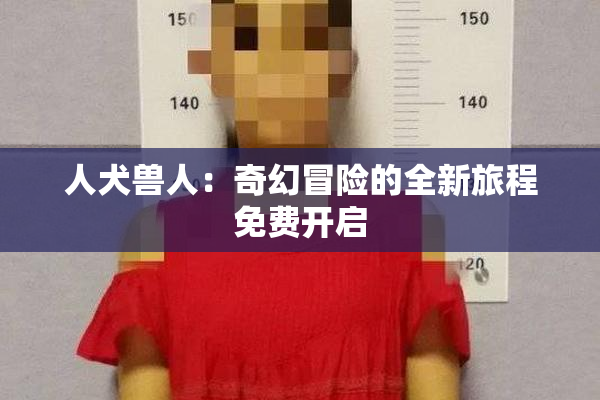 人犬兽人：奇幻冒险的全新旅程免费开启