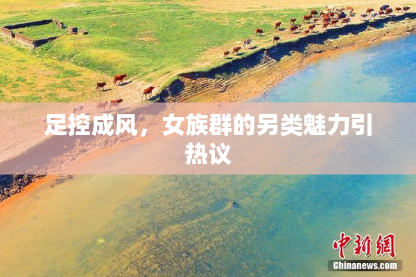 足控成风，女族群的另类魅力引热议