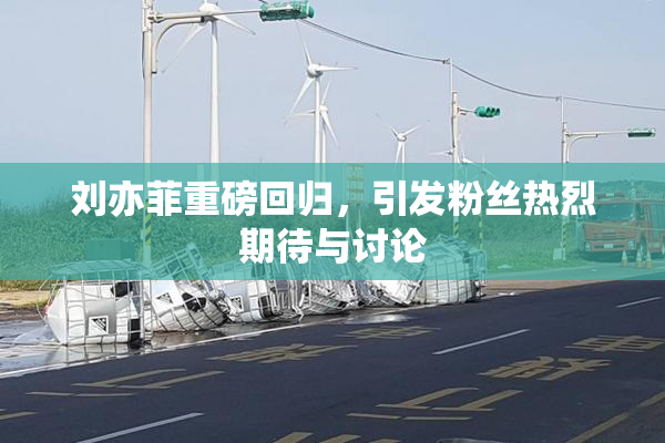 刘亦菲重磅回归，引发粉丝热烈期待与讨论