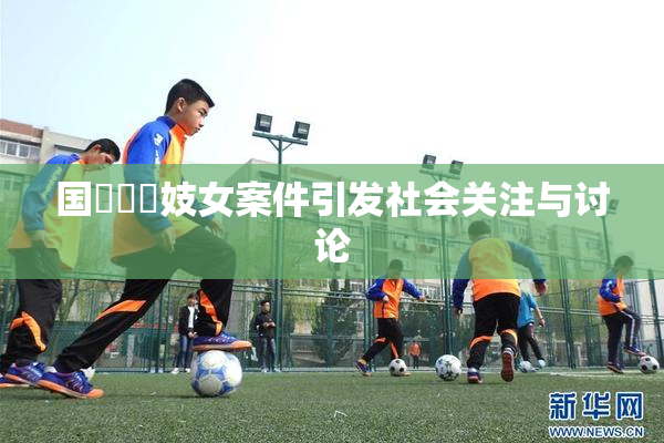 国產梱綁妓女案件引发社会关注与讨论