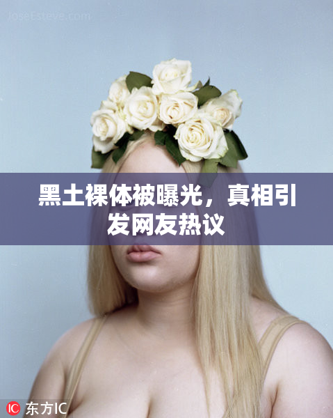 黑土裸体被曝光，真相引发网友热议