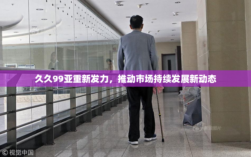 久久99亚重新发力，推动市场持续发展新动态