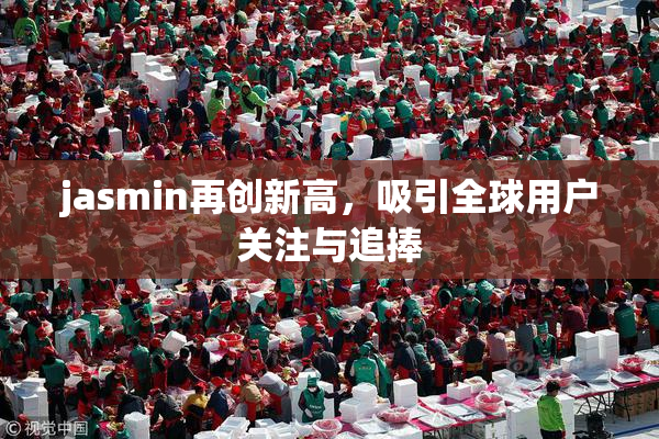 jasmin再创新高，吸引全球用户关注与追捧