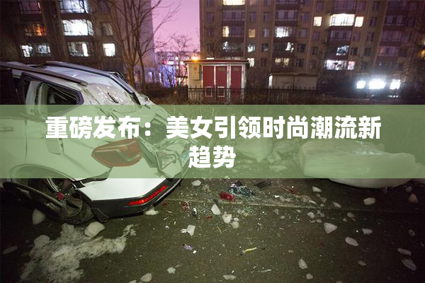 重磅发布：美女引领时尚潮流新趋势