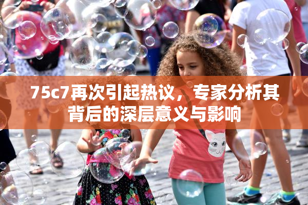 75c7再次引起热议，专家分析其背后的深层意义与影响