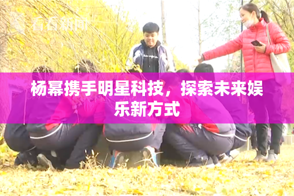 杨幂携手明星科技，探索未来娱乐新方式