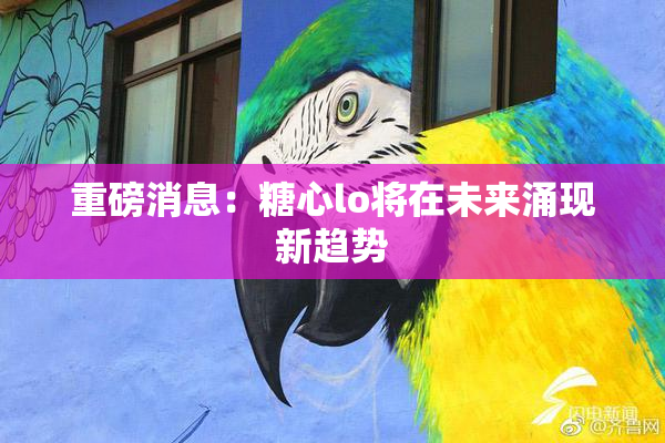 重磅消息：糖心lo将在未来涌现新趋势