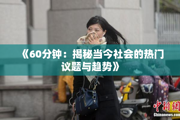 《60分钟：揭秘当今社会的热门议题与趋势》
