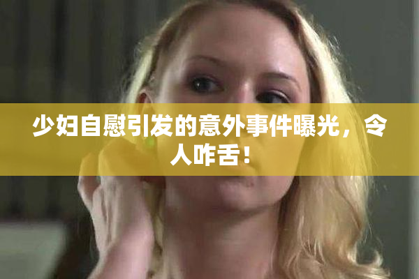 少妇自慰引发的意外事件曝光，令人咋舌！