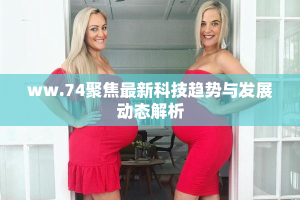 ww.74聚焦最新科技趋势与发展动态解析