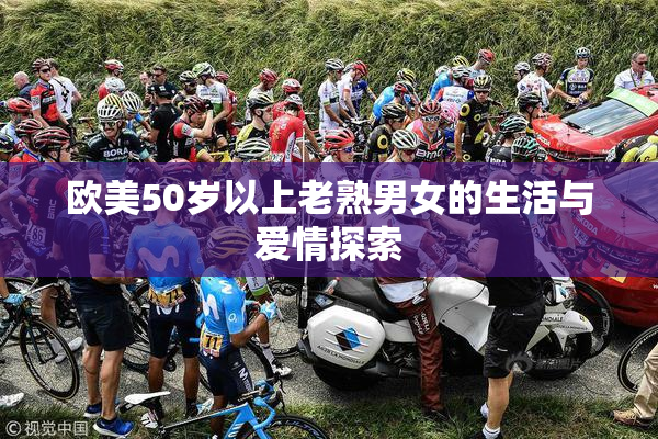 欧美50岁以上老熟男女的生活与爱情探索