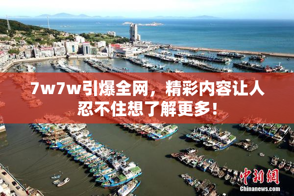 7w7w引爆全网，精彩内容让人忍不住想了解更多！