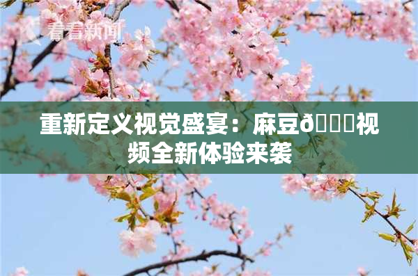 重新定义视觉盛宴：麻豆🔞视频全新体验来袭