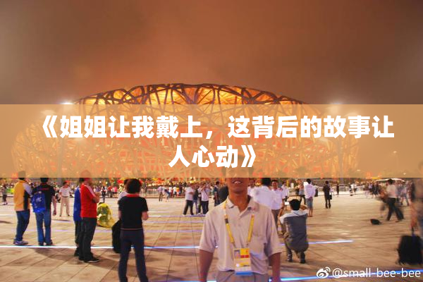 《姐姐让我戴上，这背后的故事让人心动》