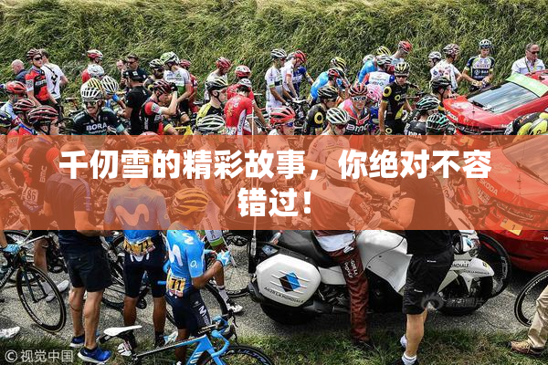 千仞雪的精彩故事，你绝对不容错过！