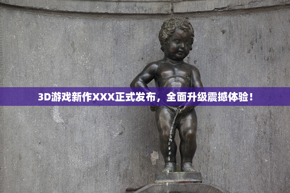 3D游戏新作XXX正式发布，全面升级震撼体验！
