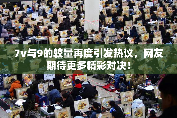 7v与9的较量再度引发热议，网友期待更多精彩对决！