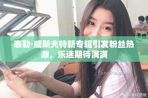 泰勒·威斯夫特新专辑引发粉丝热潮，乐迷期待满满