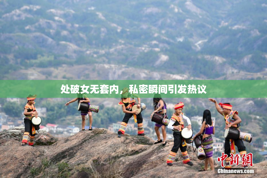 处破女无套内，私密瞬间引发热议