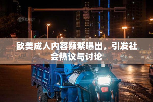 欧美成人内容频繁曝出，引发社会热议与讨论