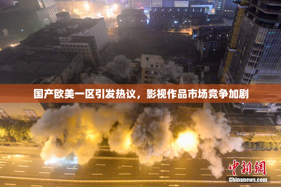 国产欧美一区引发热议，影视作品市场竞争加剧