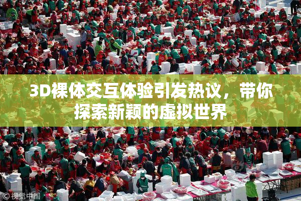 3D裸体交互体验引发热议，带你探索新颖的虚拟世界