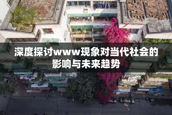 深度探讨www现象对当代社会的影响与未来趋势