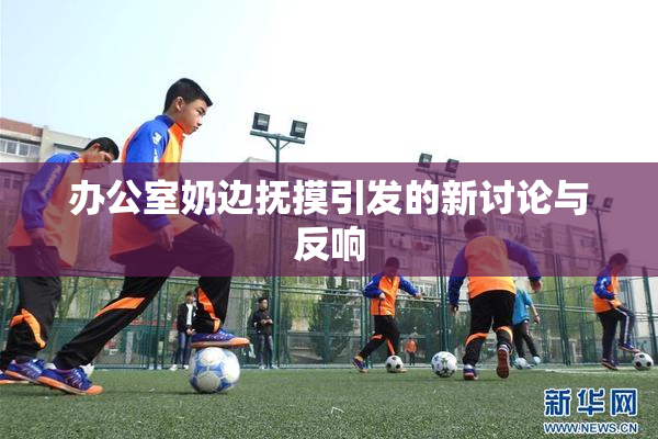 办公室奶边抚摸引发的新讨论与反响