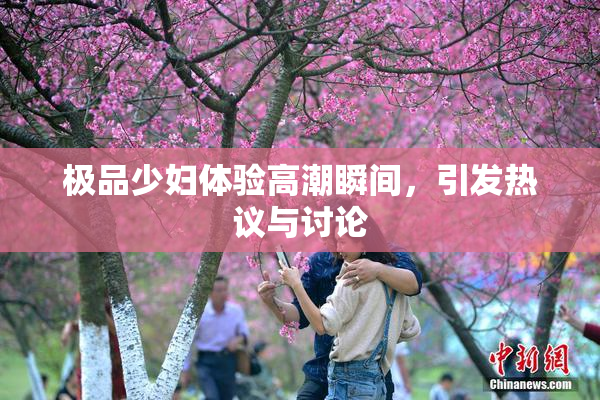 极品少妇体验高潮瞬间，引发热议与讨论