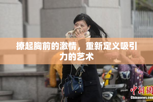 撩起胸前的激情，重新定义吸引力的艺术