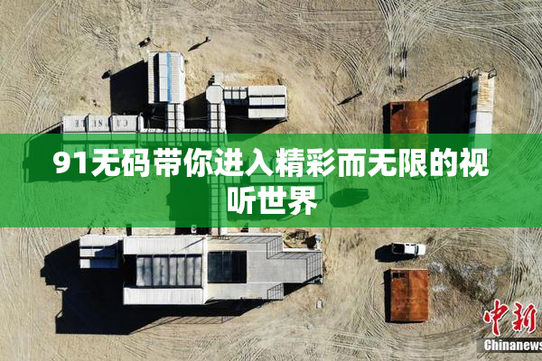 91无码带你进入精彩而无限的视听世界
