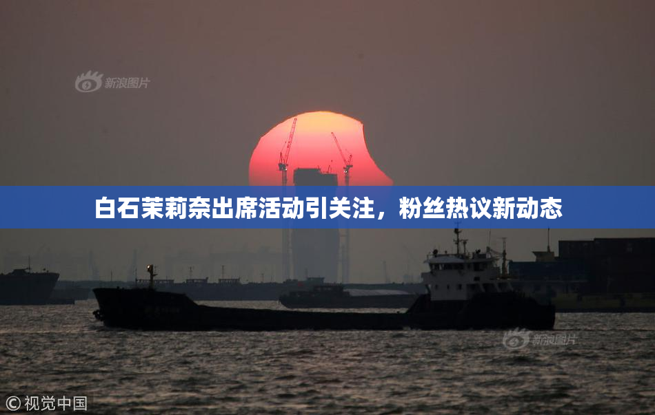 白石茉莉奈出席活动引关注，粉丝热议新动态