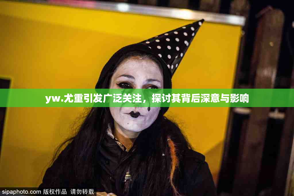 yw.尤重引发广泛关注，探讨其背后深意与影响