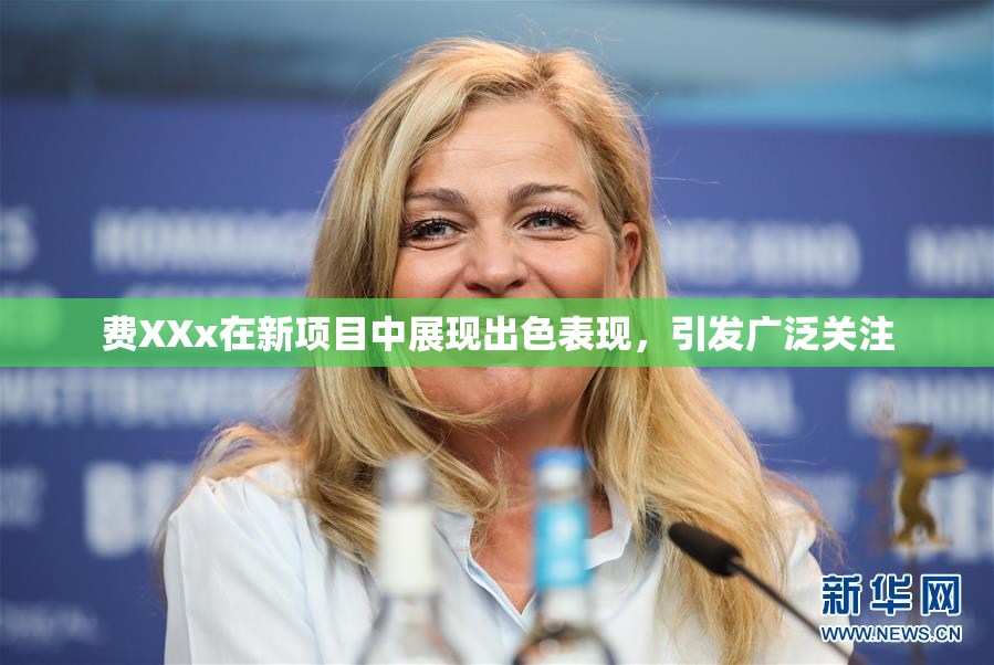费XXx在新项目中展现出色表现，引发广泛关注