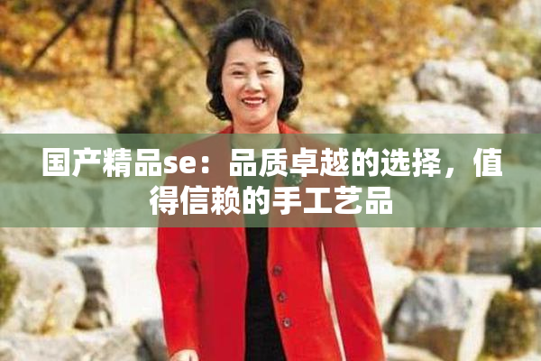 国产精品se：品质卓越的选择，值得信赖的手工艺品