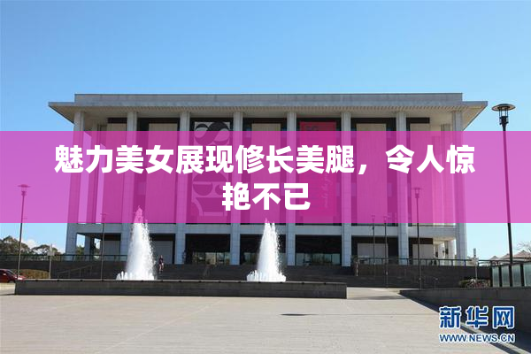 魅力美女展现修长美腿，令人惊艳不已