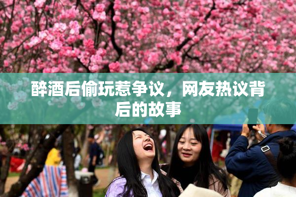 醉酒后偷玩惹争议，网友热议背后的故事