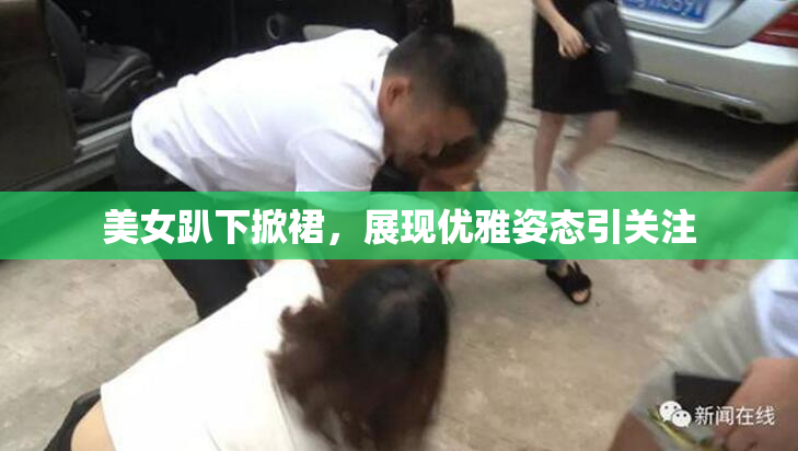 美女趴下掀裙，展现优雅姿态引关注