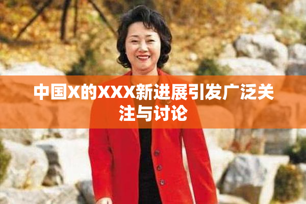 中国X的XXX新进展引发广泛关注与讨论