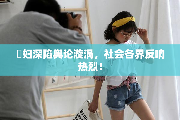 婬妇深陷舆论漩涡，社会各界反响热烈！