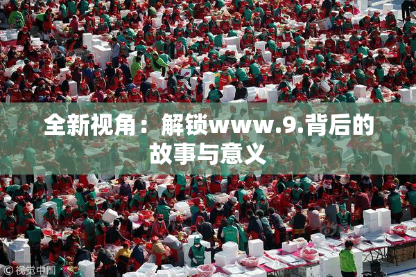 全新视角：解锁www.9.背后的故事与意义