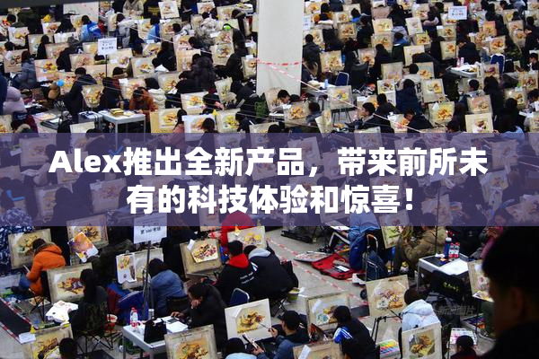 Alex推出全新产品，带来前所未有的科技体验和惊喜！