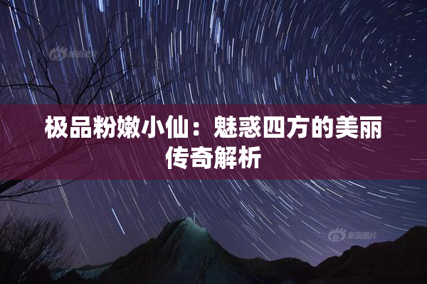 极品粉嫩小仙：魅惑四方的美丽传奇解析