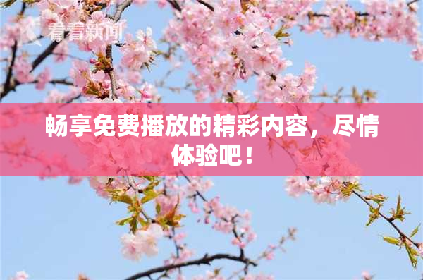 畅享免费播放的精彩内容，尽情体验吧！