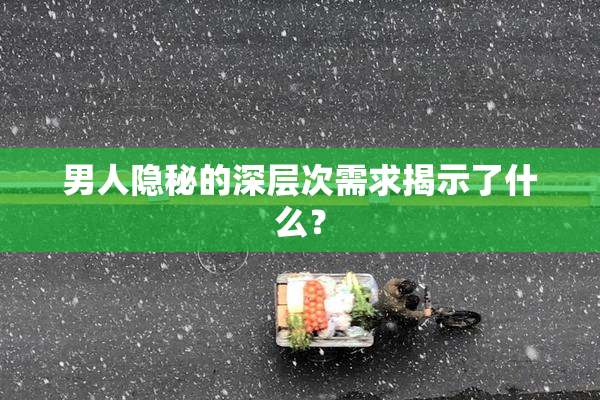 男人隐秘的深层次需求揭示了什么？