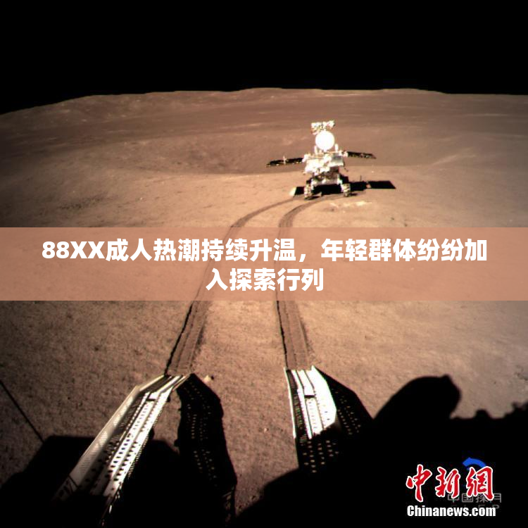 88XX成人热潮持续升温，年轻群体纷纷加入探索行列