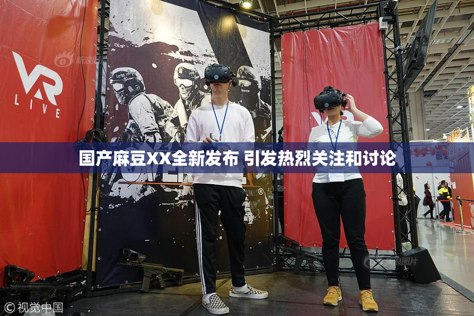 国产麻豆XX全新发布 引发热烈关注和讨论