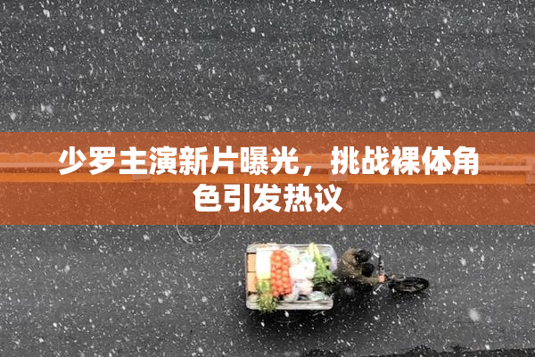 少罗主演新片曝光，挑战裸体角色引发热议