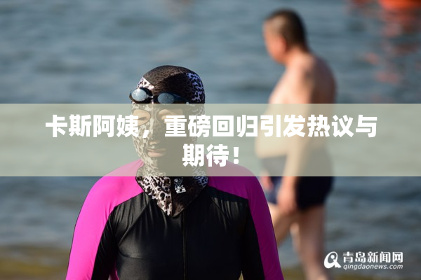 卡斯阿姨，重磅回归引发热议与期待！