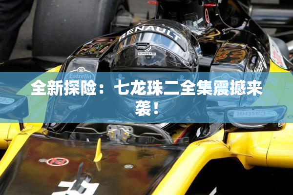 全新探险：七龙珠二全集震撼来袭！